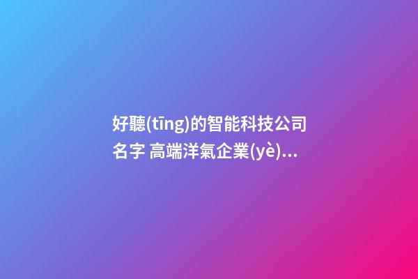 好聽(tīng)的智能科技公司名字 高端洋氣企業(yè)名稱,起名之家-第1張-公司起名-玄機(jī)派